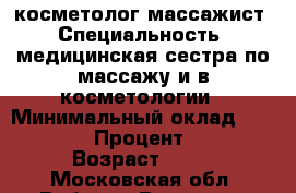 косметолог-массажист › Специальность ­ медицинская сестра по массажу и в косметологии › Минимальный оклад ­ 40 000 › Процент ­ 50 › Возраст ­ 40 - Московская обл. Работа » Резюме   